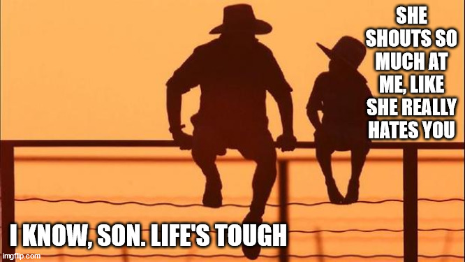 Cowboy father and son | SHE SHOUTS SO MUCH AT ME, LIKE SHE REALLY HATES YOU I KNOW, SON. LIFE'S TOUGH | image tagged in cowboy father and son | made w/ Imgflip meme maker
