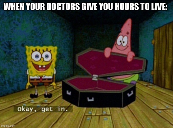 Terminal illness | WHEN YOUR DOCTORS GIVE YOU HOURS TO LIVE: | image tagged in spongebob coffin,okay get in,dying,terminal | made w/ Imgflip meme maker