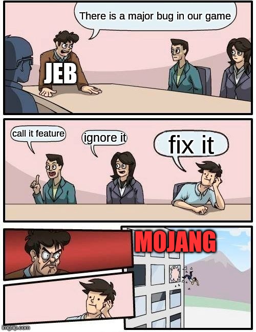 Boardroom Meeting Suggestion Meme | There is a major bug in our game; JEB; call it feature; ignore it; fix it; MOJANG | image tagged in memes,boardroom meeting suggestion | made w/ Imgflip meme maker