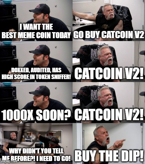 Catcoin meme | I WANT THE BEST MEME COIN TODAY; GO BUY CATCOIN V2; DOXXED, AUDITED, HAS HIGH SCORE IN TOKEN SNIFFER! CATCOIN V2! 1000X SOON? CATCOIN V2! WHY DIDN'T YOU TELL ME BEFORE?! I NEED TO GO! BUY THE DIP! | image tagged in american chopper extended,catcoin,funny,crypto,catcoinbsc | made w/ Imgflip meme maker