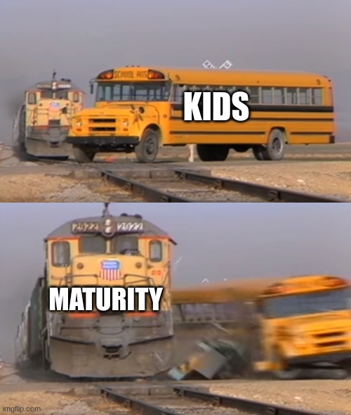 A train hitting a school bus | KIDS; MATURITY | image tagged in a train hitting a school bus | made w/ Imgflip meme maker