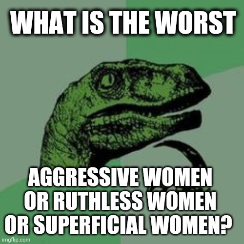 Death tringle | WHAT IS THE WORST; AGGRESSIVE WOMEN OR RUTHLESS WOMEN OR SUPERFICIAL WOMEN? | image tagged in time raptor,memes,funny,jokes | made w/ Imgflip meme maker