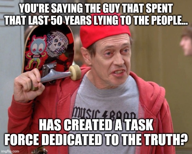 Kinda funny considering it's coming from the same party that lies for a living. | YOU'RE SAYING THE GUY THAT SPENT THAT LAST 50 YEARS LYING TO THE PEOPLE... HAS CREATED A TASK FORCE DEDICATED TO THE TRUTH? | image tagged in memes | made w/ Imgflip meme maker