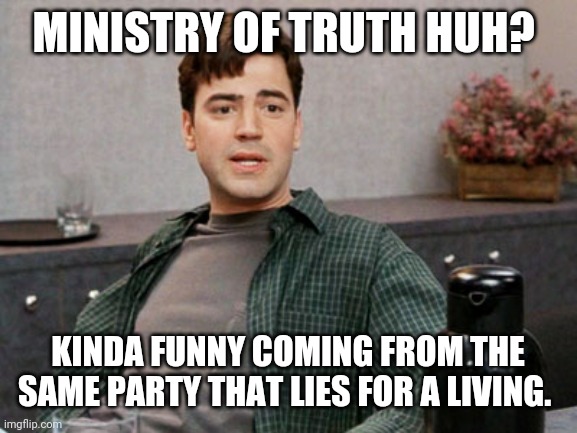 I prefer to call it the defender of lies. | MINISTRY OF TRUTH HUH? KINDA FUNNY COMING FROM THE SAME PARTY THAT LIES FOR A LIVING. | image tagged in office space peter 1 | made w/ Imgflip meme maker