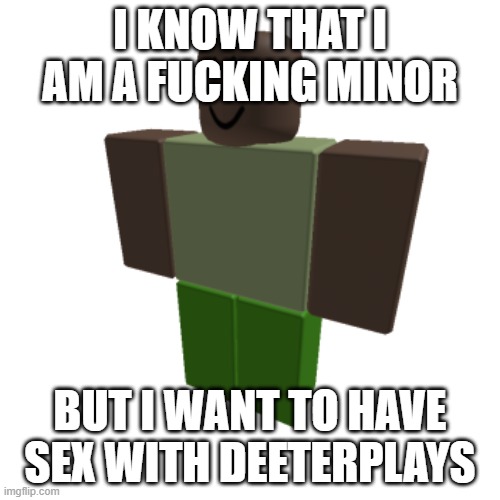 Roblox oc | I KNOW THAT I AM A FUCKING MINOR; BUT I WANT TO HAVE SEX WITH DEETERPLAYS | image tagged in roblox oc | made w/ Imgflip meme maker