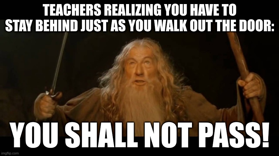 you shall not pass! [funny meme] |  TEACHERS REALIZING YOU HAVE TO STAY BEHIND JUST AS YOU WALK OUT THE DOOR:; YOU SHALL NOT PASS! | image tagged in gandalf - you shall not pass | made w/ Imgflip meme maker