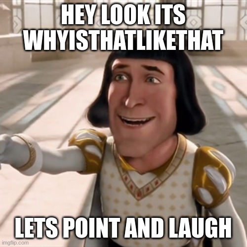 Pointing lord farquad | HEY LOOK ITS WHYISTHATLIKETHAT LETS POINT AND LAUGH | image tagged in pointing lord farquad | made w/ Imgflip meme maker