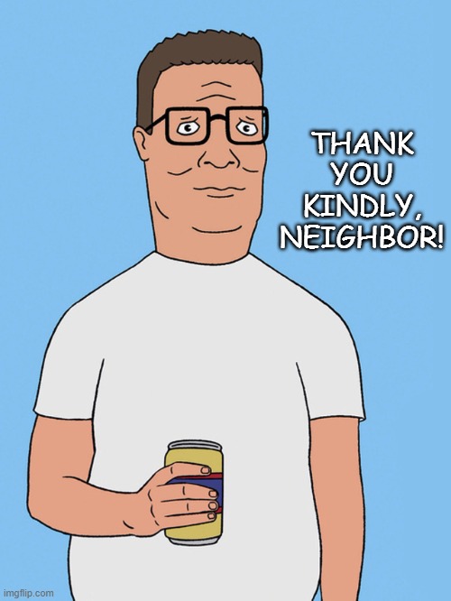 Hank hill life | THANK YOU KINDLY, NEIGHBOR! | image tagged in hank hill life | made w/ Imgflip meme maker