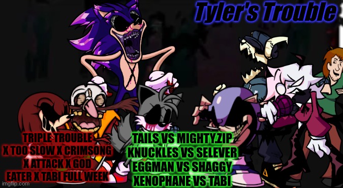 Tyler's Trouble | Tyler's Trouble; TRIPLE TROUBLE X TOO SLOW X CRIMSONG X ATTACK X GOD EATER X TABI FULL WEEK; TAILS VS MIGHTY.ZIP
KNUCKLES VS SELEVER
EGGMAN VS SHAGGY
XENOPHANE VS TABI | image tagged in fnf | made w/ Imgflip meme maker
