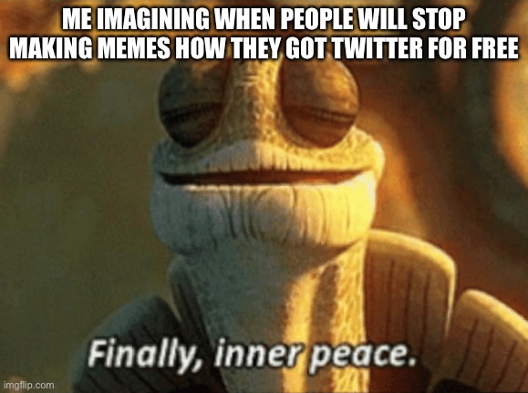 Finally, inner peace. | ME IMAGINING WHEN PEOPLE WILL STOP MAKING MEMES HOW THEY GOT TWITTER FOR FREE | image tagged in finally inner peace | made w/ Imgflip meme maker