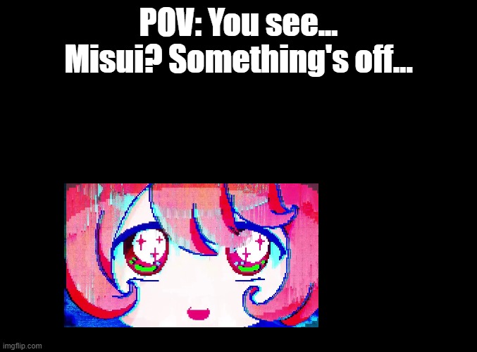 Song title is 彁 | POV: You see... Misui? Something's off... | image tagged in blank black,rp | made w/ Imgflip meme maker