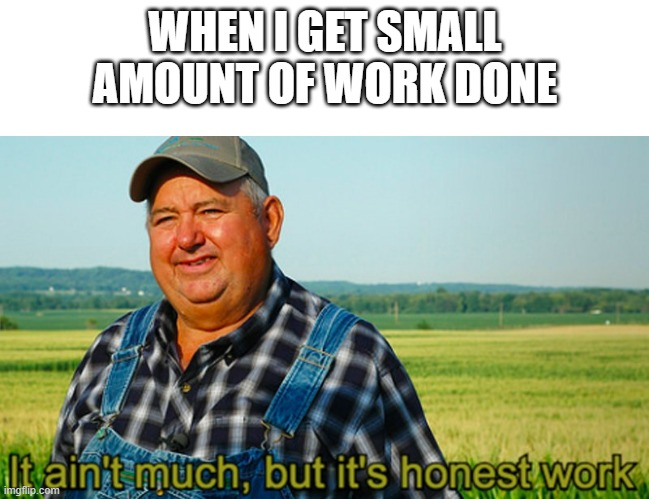Lazy me | WHEN I GET SMALL AMOUNT OF WORK DONE | image tagged in it ain't much but it's honest work | made w/ Imgflip meme maker