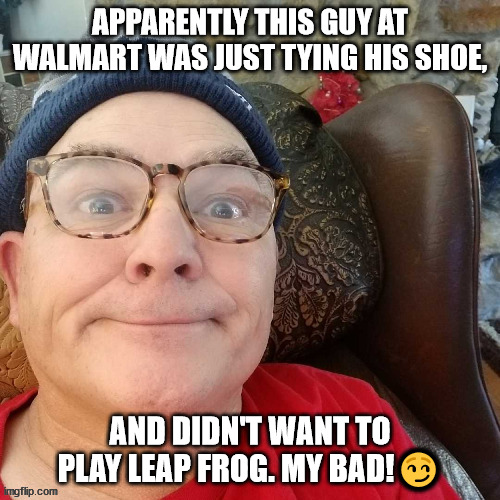 durl earl | APPARENTLY THIS GUY AT WALMART WAS JUST TYING HIS SHOE, AND DIDN'T WANT TO PLAY LEAP FROG. MY BAD!😏 | image tagged in durl earl | made w/ Imgflip meme maker