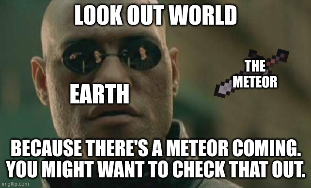 Earth V.S. Meteor | LOOK OUT WORLD; THE METEOR; EARTH; BECAUSE THERE'S A METEOR COMING. YOU MIGHT WANT TO CHECK THAT OUT. | image tagged in memes,matrix morpheus | made w/ Imgflip meme maker