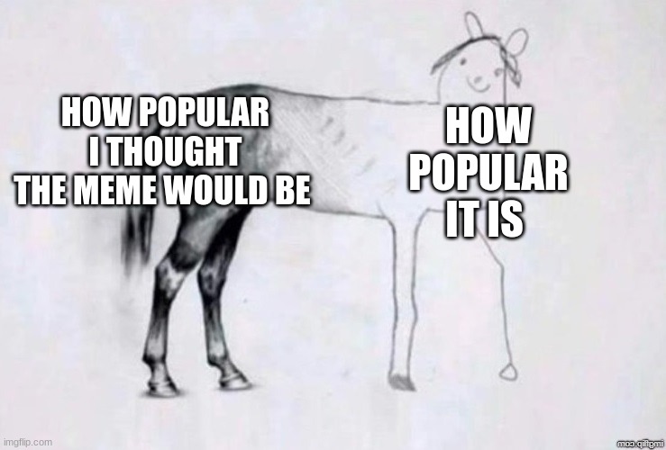 based off true story | HOW POPULAR I THOUGHT THE MEME WOULD BE; HOW POPULAR IT IS | image tagged in horse drawing | made w/ Imgflip meme maker