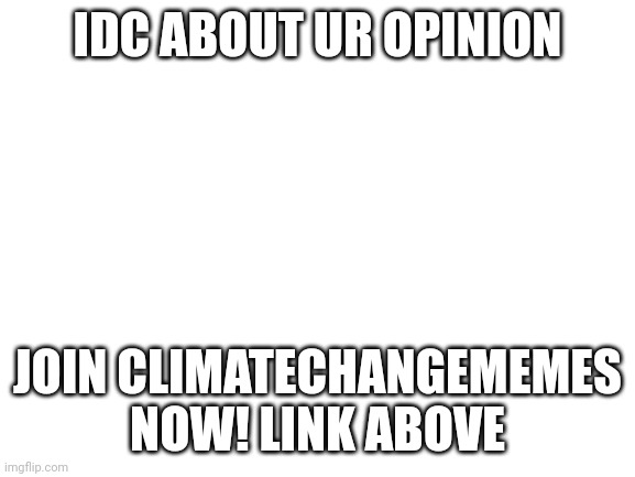 https://imgflip.com/m/climatechangememes | IDC ABOUT UR OPINION; JOIN CLIMATECHANGEMEMES NOW! LINK ABOVE | image tagged in blank white template | made w/ Imgflip meme maker
