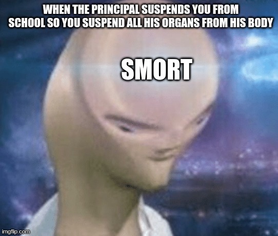 big brain | WHEN THE PRINCIPAL SUSPENDS YOU FROM SCHOOL SO YOU SUSPEND ALL HIS ORGANS FROM HIS BODY; SMORT | image tagged in smort,yes | made w/ Imgflip meme maker