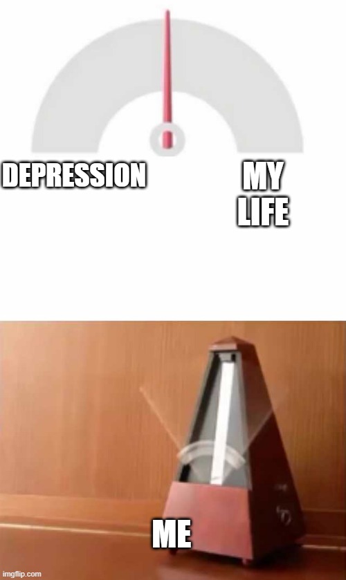 me | MY LIFE; DEPRESSION; ME | image tagged in metronome | made w/ Imgflip meme maker