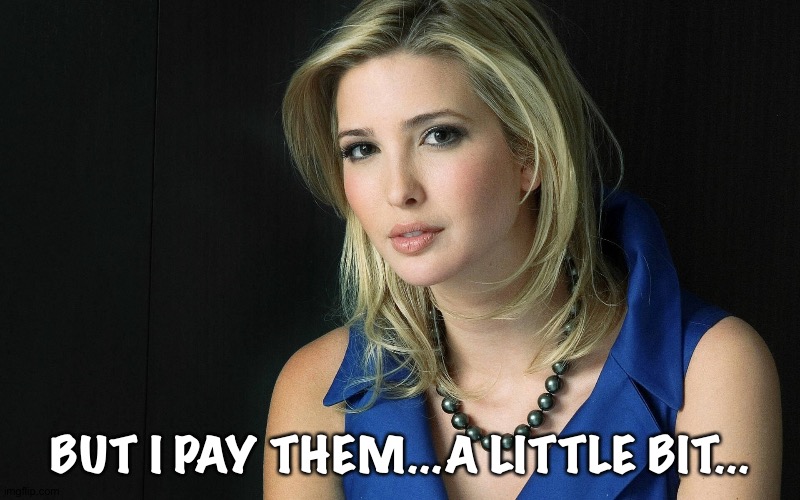 Ivanka Trump | BUT I PAY THEM...A LITTLE BIT... | image tagged in ivanka trump | made w/ Imgflip meme maker