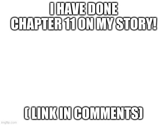 The story's name is The Regi's and the Chaos of Necrozma and the Ultra Beasts | I HAVE DONE CHAPTER 11 ON MY STORY! ( LINK IN COMMENTS) | image tagged in blank white template | made w/ Imgflip meme maker