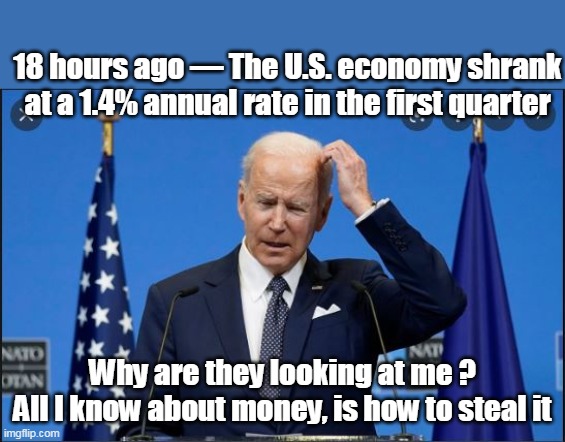 The Whitey Bulger of the White House | 18 hours ago — The U.S. economy shrank at a 1.4% annual rate in the first quarter; Why are they looking at me ?
All I know about money, is how to steal it | image tagged in memes,thief,brandon,ukraine,china | made w/ Imgflip meme maker