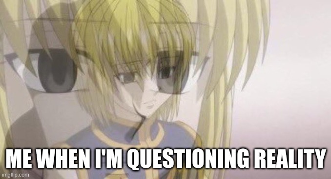 kurapika | ME WHEN I'M QUESTIONING REALITY | image tagged in kurapika | made w/ Imgflip meme maker