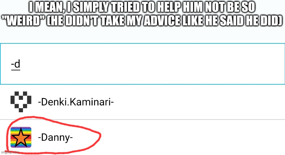 I MEAN, I SIMPLY TRIED TO HELP HIM NOT BE SO "WEIRD" (HE DIDN'T TAKE MY ADVICE LIKE HE SAID HE DID) | made w/ Imgflip meme maker