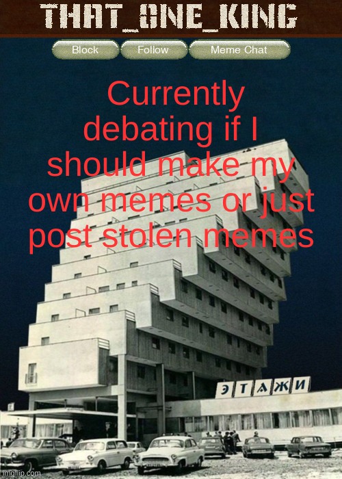 Currently debating if I should make my own memes or just post stolen memes | made w/ Imgflip meme maker