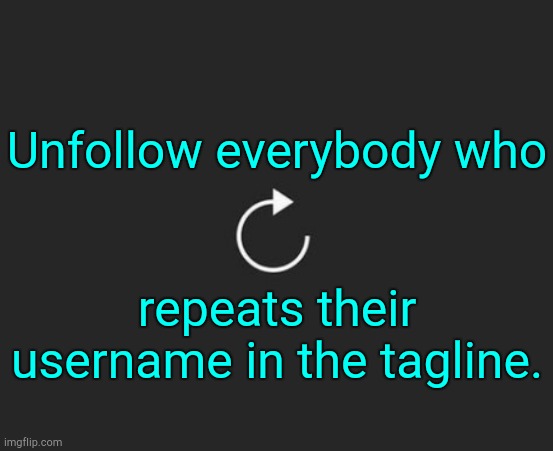 . | Unfollow everybody who; repeats their username in the tagline. | image tagged in replay button | made w/ Imgflip meme maker