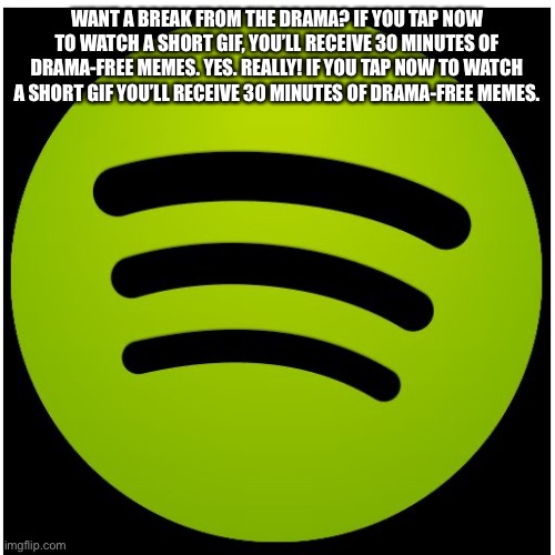 Spotify | WANT A BREAK FROM THE DRAMA? IF YOU TAP NOW TO WATCH A SHORT GIF, YOU’LL RECEIVE 30 MINUTES OF DRAMA-FREE MEMES. YES. REALLY! IF YOU TAP NOW TO WATCH A SHORT GIF YOU’LL RECEIVE 30 MINUTES OF DRAMA-FREE MEMES. | image tagged in spotify | made w/ Imgflip meme maker