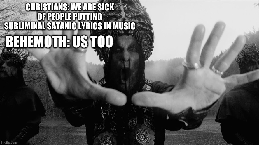 Behemoth | CHRISTIANS: WE ARE SICK OF PEOPLE PUTTING SUBLIMINAL SATANIC LYRICS IN MUSIC; BEHEMOTH: US TOO | image tagged in heavy metal,black metal,death metal,lol so funny | made w/ Imgflip meme maker