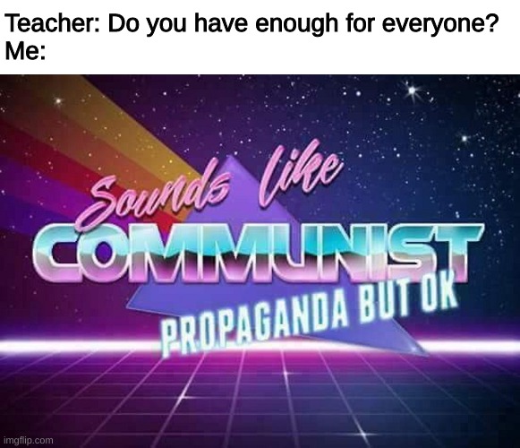 yeah i hate school lmao | Teacher: Do you have enough for everyone?
Me: | image tagged in sounds like communist propaganda | made w/ Imgflip meme maker