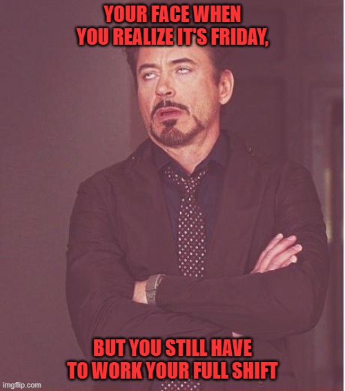 Friday, but work whole shift |  YOUR FACE WHEN YOU REALIZE IT'S FRIDAY, BUT YOU STILL HAVE TO WORK YOUR FULL SHIFT | image tagged in memes,face you make robert downey jr,tgif,friday,shift | made w/ Imgflip meme maker
