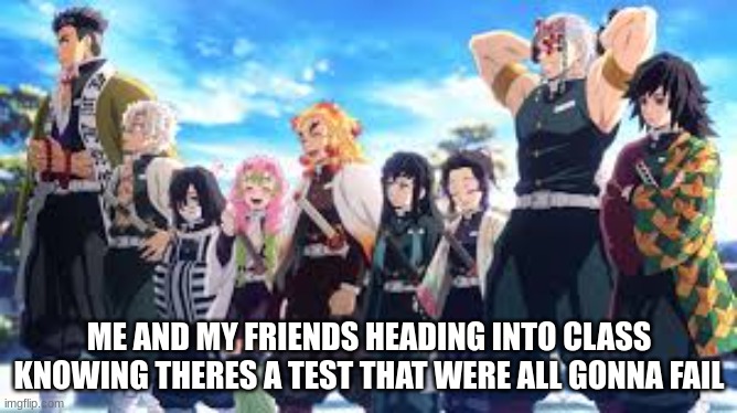 demon slayer | ME AND MY FRIENDS HEADING INTO CLASS KNOWING THERES A TEST THAT WERE ALL GONNA FAIL | image tagged in demon slayer | made w/ Imgflip meme maker