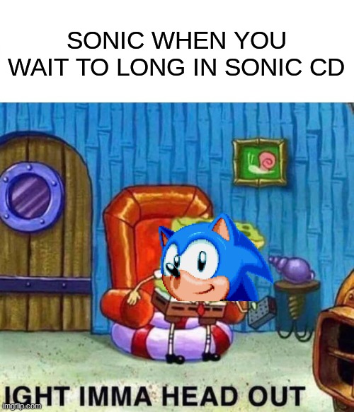 Spongebob Ight Imma Head Out Meme | SONIC WHEN YOU WAIT TO LONG IN SONIC CD | image tagged in memes,spongebob ight imma head out | made w/ Imgflip meme maker