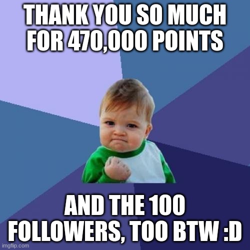 470K Points Special!!! *Firework Sounds* | THANK YOU SO MUCH FOR 470,000 POINTS; AND THE 100 FOLLOWERS, TOO BTW :D | image tagged in memes,success kid | made w/ Imgflip meme maker