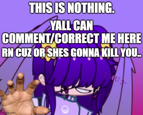 J0-OK3- | YALL CAN COMMENT/CORRECT ME HERE; THIS IS NOTHING. RN CUZ OR SHES GONNA KILL YOU.. T R U 3- | image tagged in why are you gay | made w/ Imgflip meme maker