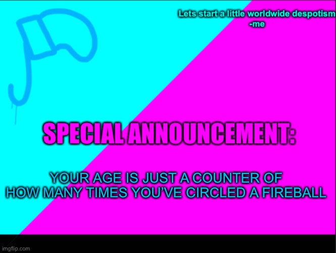 Think about that | YOUR AGE IS JUST A COUNTER OF HOW MANY TIMES YOU’VE CIRCLED A FIREBALL | image tagged in cyan army flag | made w/ Imgflip meme maker