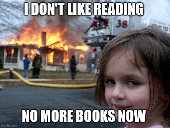 Disaster Girl Meme | I DON'T LIKE READING; NO MORE BOOKS NOW | image tagged in memes,disaster girl | made w/ Imgflip meme maker