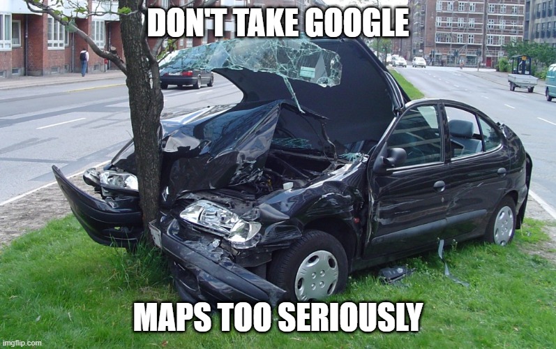 Don't take google maps too seriously | DON'T TAKE GOOGLE; MAPS TOO SERIOUSLY | image tagged in car crash | made w/ Imgflip meme maker