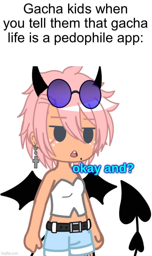 Okay and? | Gacha kids when you tell them that gacha life is a pedophile app: | image tagged in okay and | made w/ Imgflip meme maker