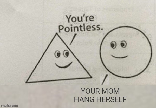 You're Pointless Blank | YOUR MOM HANG HERSELF | image tagged in you're pointless blank | made w/ Imgflip meme maker