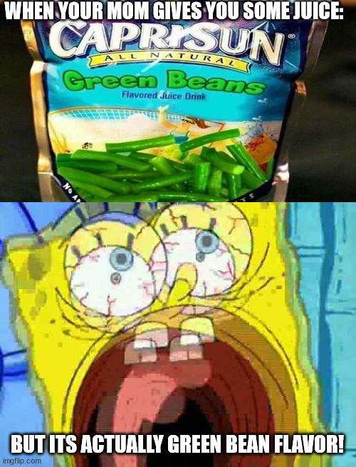 Spongebob Screaming | WHEN YOUR MOM GIVES YOU SOME JUICE:; BUT ITS ACTUALLY GREEN BEAN FLAVOR! | image tagged in spongebob screaming | made w/ Imgflip meme maker