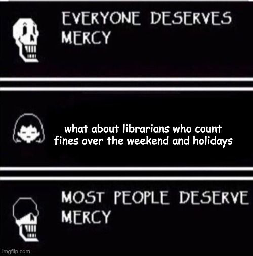 mercy undertale |  what about librarians who count fines over the weekend and holidays | image tagged in mercy undertale,undertale,mercy,everyone deserves mercy,papyrus,undertale papyrus | made w/ Imgflip meme maker