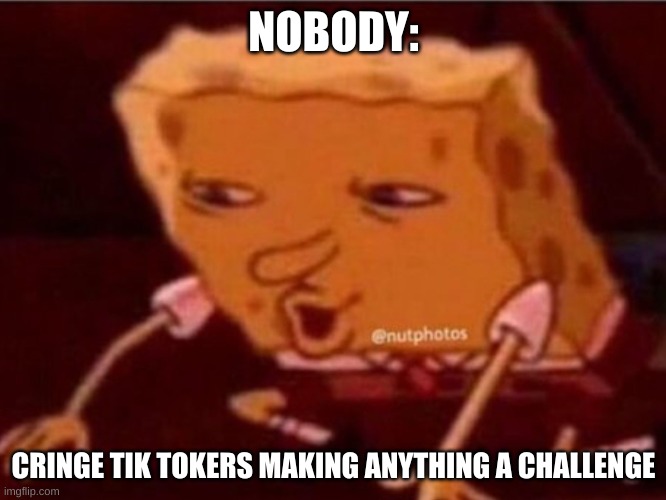 Sponge bob confused | NOBODY:; CRINGE TIK TOKERS MAKING ANYTHING A CHALLENGE | image tagged in sponge bob confused,tiktok sucks | made w/ Imgflip meme maker