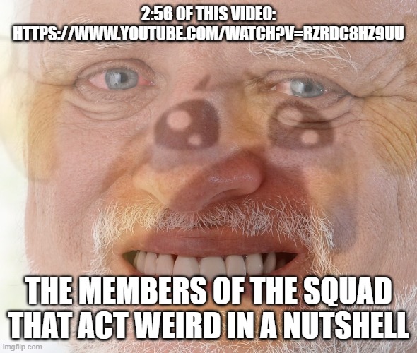 I was DYING because of this. And now I want to make a meme with it- | 2:56 OF THIS VIDEO: HTTPS://WWW.YOUTUBE.COM/WATCH?V=RZRDC8HZ9UU; THE MEMBERS OF THE SQUAD THAT ACT WEIRD IN A NUTSHELL | image tagged in hide the pain harold with crying emoji | made w/ Imgflip meme maker