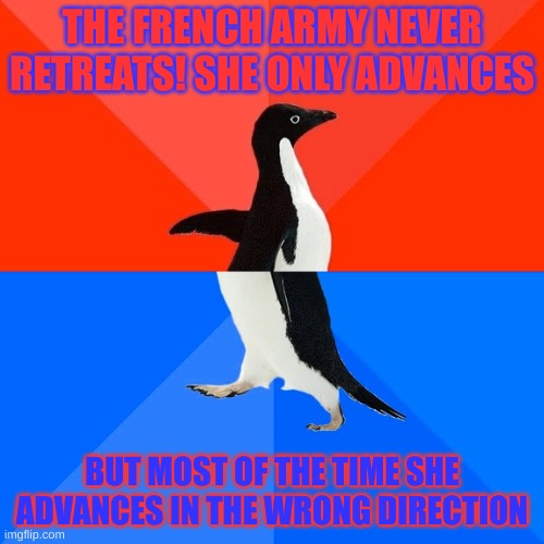 French Army be like: |  THE FRENCH ARMY NEVER RETREATS! SHE ONLY ADVANCES; BUT MOST OF THE TIME SHE ADVANCES IN THE WRONG DIRECTION | image tagged in memes,socially awesome awkward penguin,napoleon,french | made w/ Imgflip meme maker