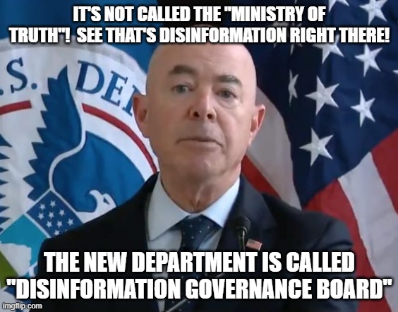 Moron Mayorkas | IT'S NOT CALLED THE "MINISTRY OF TRUTH"!  SEE THAT'S DISINFORMATION RIGHT THERE! THE NEW DEPARTMENT IS CALLED "DISINFORMATION GOVERNANCE BOARD" | image tagged in moron mayorkas | made w/ Imgflip meme maker