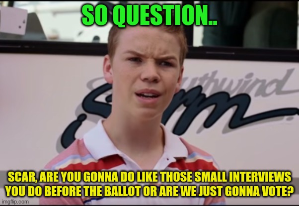 just wondering | SO QUESTION.. SCAR, ARE YOU GONNA DO LIKE THOSE SMALL INTERVIEWS YOU DO BEFORE THE BALLOT OR ARE WE JUST GONNA VOTE? | image tagged in you guys are getting paid | made w/ Imgflip meme maker