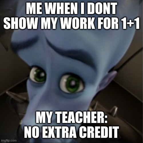Megamind peeking | ME WHEN I DONT SHOW MY WORK FOR 1+1; MY TEACHER: NO EXTRA CREDIT | image tagged in megamind peeking | made w/ Imgflip meme maker